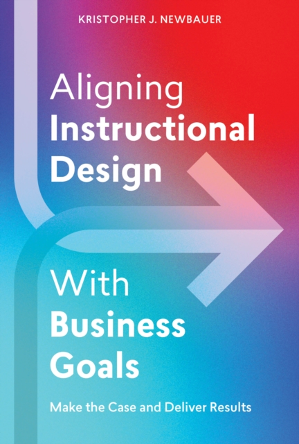 Aligning Instructional Design with Business Goals: Make the Case and Deliver Results - Kristopher Newbauer