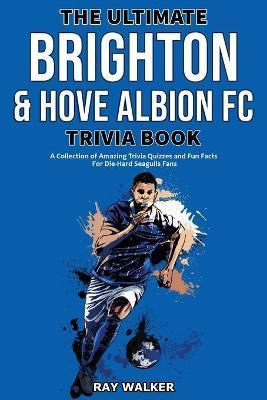 The Ultimate Brighton & Hove Albion FC Trivia Book: A Collection of Amazing Trivia Quizzes and Fun Facts for Die-Hard Seagulls Fans! - Ray Walker