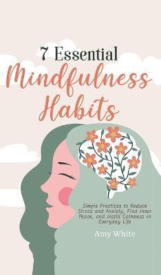 7 Essential Mindfulness Habits: Simple Practices to Reduce Stress and Anxiety, Find Inner Peace and Instill Calmness in Everyday Life - Amy White