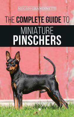 The Complete Guide to Miniature Pinschers: Training, Feeding, Socializing, Caring for and Loving Your New Min Pin Puppy - Megan Grandinetti