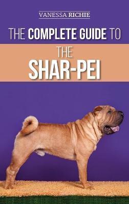 The Complete Guide to the Shar-Pei: Preparing For, Finding, Training, Socializing, Feeding, and Loving Your New Shar-Pei Puppy - Vanessa Richie