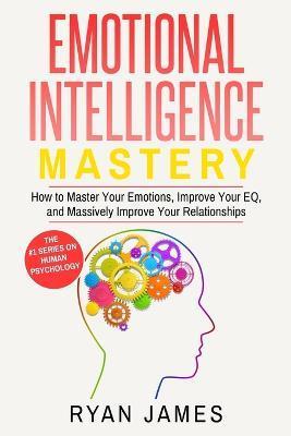 Emotional Intelligence: Mastery- How to Master Your Emotions, Improve Your EQ, and Massively Improve Your Relationships (Emotional Intelligenc - Ryan James