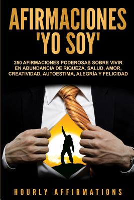 Afirmaciones Yo soy: 250 afirmaciones poderosas sobre vivir en abundancia de riqueza, salud, amor, creatividad, autoestima, alegría y felic - Hourly Affirmations