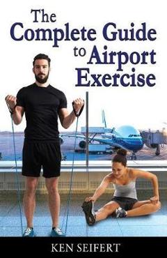 Coperta cărții 'The Complete Guide to Airport Exercise - Ken Anthony Seifert'
