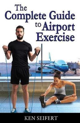 The Complete Guide to Airport Exercise - Ken Anthony Seifert