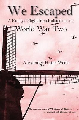We Escaped: A Family's Flight from Holland during World War Two - Alexander H. Ter Weele