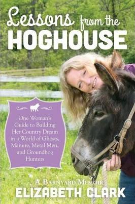 Lessons from the Hoghouse: A Woman's Guide to Following Her Country Dream in a World of Manure, Metal Men, and Groundhog Hunters - Elizabeth Clark