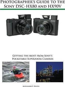 Photographer's Guide to the Sony DSC-HX80 and HX90V: Getting the Most from Sony's Pocketable Superzoom Cameras - Alexander S. White
