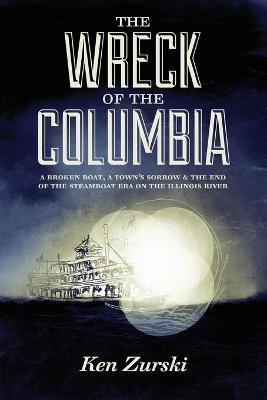 The Wreck of the Columbia: A Broken Boat, a Town's Sorrow & the End of the Steamboat Era on the Illinois River - Ken Zurski