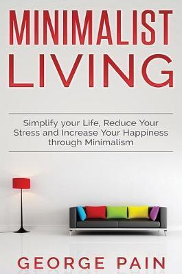 Simplify your Life, Reduce Your Stress and Increase Your Happiness through Minimalism: Minimalist Living - George Pain