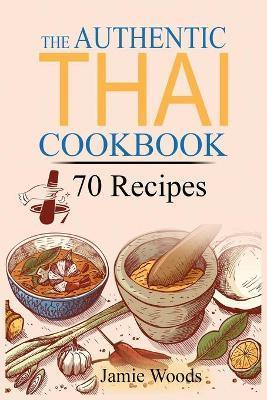 The Authentic Thai Cookbook: 70 Favorite Thai Food Recipes Made at Home. Essential Recipes, Techniques and Ingredients of Thailand. - Jamie Woods