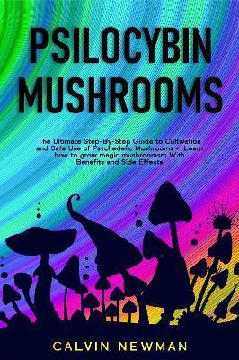 Psilocybin Mushrooms: The Ultimate Step-by-Step Guide to Cultivation and Safe Use of Psychedelic Mushrooms. Learn How to Grow Magic Mushroom - Calvin Newman