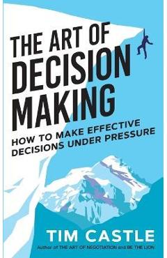 Coperta cărții 'The Art of Decision Making: How to make effective decisions under pressure - Tim Castle'