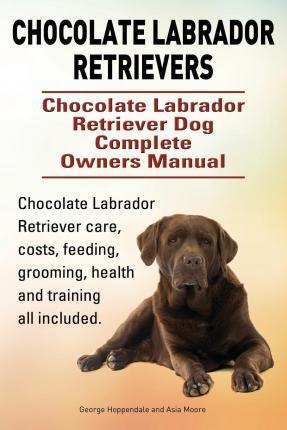 Chocolate Labrador Retrievers. Chocolate Labrador Retriever Dog Complete Owners Manual. Chocolate Labrador Retriever care, costs, feeding, grooming, h - George Hoppendale