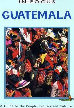 Guatemala in Focus: A Guide to the People, Politics and Culture - Trish O'kane
