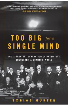 Too Big for a Single Mind: How the Greatest Generation of Physicists Uncovered the Quantum World - Tobias Hürter