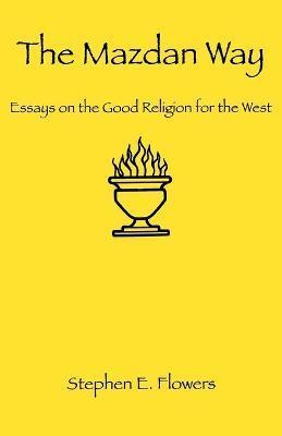 The Mazdan Way: Essays on the Good Religion for the West - Stephen E. Flowers