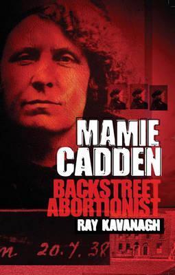 Mamie Cadden: Backstreet Abortionist - Ray Kavanagh