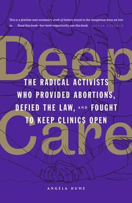 Deep Care: The Radical Activists Who Provided Abortions, Defied the Law, and Fought to Keep Clinics Open - Angela Hume