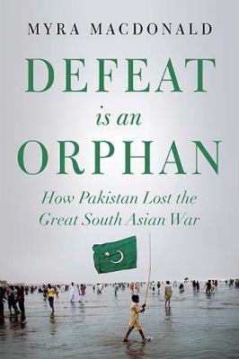 Defeat Is an Orphan: How Pakistan Lost the Great South Asian War - Myra Macdonald