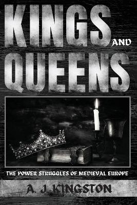 Kings And Queens: The Power Struggles Of Medieval Europe - A. J. Kingston