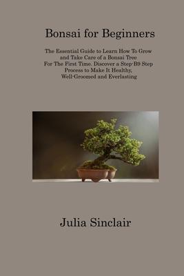 Bonsai for Beginners: The Essential Guide to Learn How To Grow and Take Care of a Bonsai Tree For The First Time. Discover a Step-B9 Step Pr - Julia Sinclair