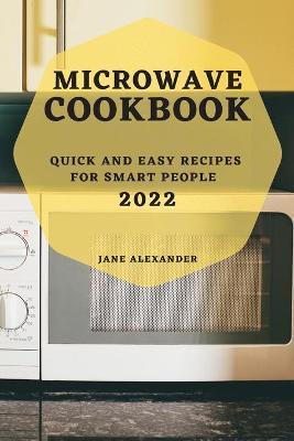 Microwave Cookbook 2022: Quick and Easy Recipes for Smart People - Jane Alexander
