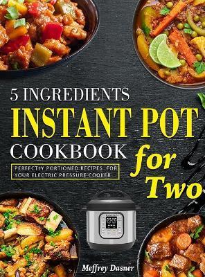 5 Ingredients Instant Pot Cookbook for Two: Perfectly Portioned Recipes for Your Electric Pressure Cooker - Meffrey Dasner