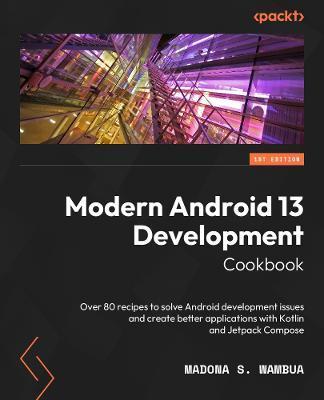 Modern Android 13 Development Cookbook: Over 70 recipes to solve Android development issues and create better apps with Kotlin and Jetpack Compose - Madona S. Wambua