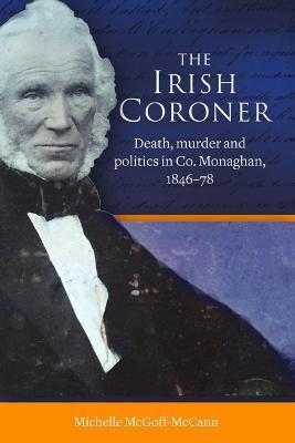 The Irish Coroner: Death, Murder and Politics in Co. Monaghan, 1846-78 - Michelle Mcgoff-mccann