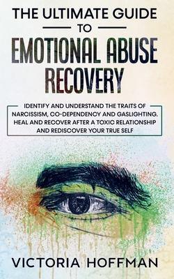 The Ultimate Guide to Emotional Abuse Recovery: Identify and understand the traits of narcissism, co-dependency and gaslighting. Heal and recover afte - Victoria Hoffman