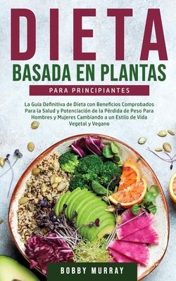 Dieta Basada en Plantas Para Principiantes: La Gua Definitiva de Dieta con Beneficios Comprobados para la Salud y Potenciacin de la Prdida de Peso - Bobby Murray