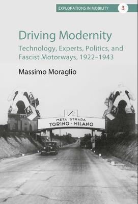 Driving Modernity: Technology, Experts, Politics, and Fascist Motorways, 1922-1943 - Massimo Moraglio