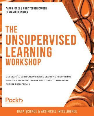 The Unsupervised Learning Workshop: Get started with unsupervised learning algorithms and simplify your unorganized data to help make future predictio - Aaron Jones