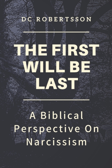 The First Will Be Last: A Biblical Perspective On Narcissism - Dc Robertsson