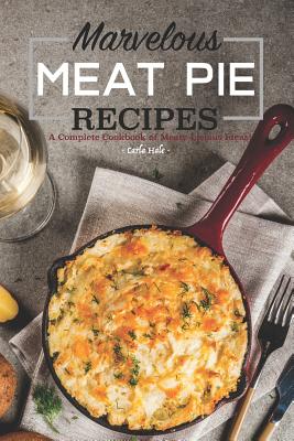 Marvelous Meat Pie Recipes: A Complete Cookbook of Meaty-Licious Ideas! - Carla Hale