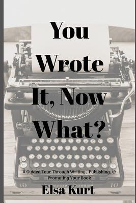 You Wrote It, Now What?: A Guided Tour Through Writing, Publishing, & Promoting Your Book - Elsa Kurt