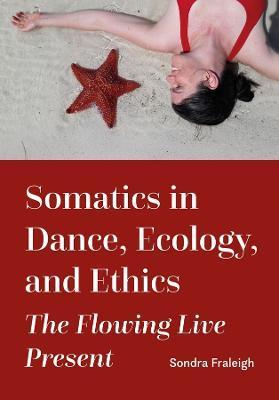Somatics in Dance, Ecology, and Ethics: The Flowing Live Present - Sondra Fraleigh