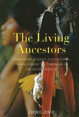The Living Ancestors: Shamanism, Cosmos and Cultural Change Among the Yanomami of the Upper Orinoco - Zeljko Jokic