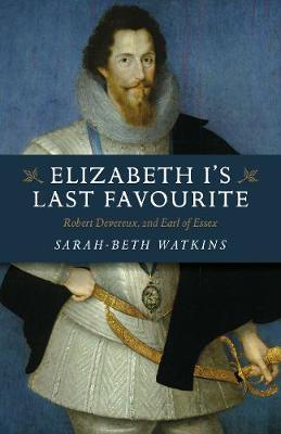 Elizabeth I's Last Favourite: Robert Devereux, 2nd Earl of Essex - Sarah-beth Watkins