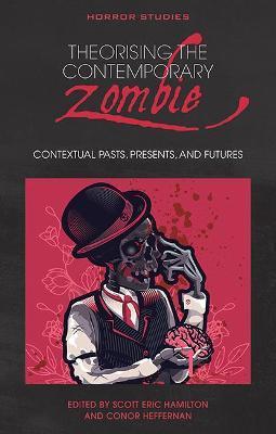 Theorising the Contemporary Zombie: Contextual Pasts, Presents, and Futures - Conor Heffernan