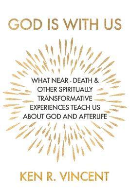 God is With Us: What Near-Death and Other Spiritually Transformative Experiences Teach Us About God and Afterlife - Ken R. Vincent