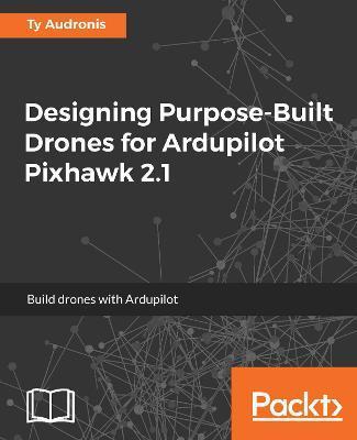Designing Purpose-Built Drones for Ardupilot Pixhawk 2.1: Build drones with Ardupilot - Ty Audronis