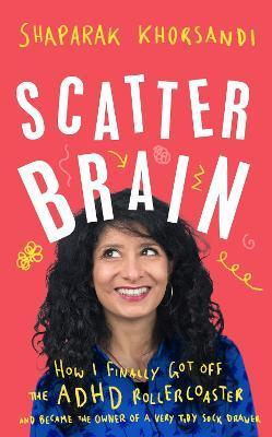 Scatter Brain: How I Finally Got Off the ADHD Rollercoaster and Became the Owner of a Very Tidy Sock Drawer - Shappi Khorsandi