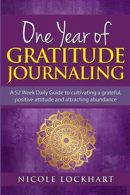 One Year of Gratitude Journaling: A 52 week daily guide to cultivating a grateful, positive attitude and attracting abundance - Nicole Lockhart