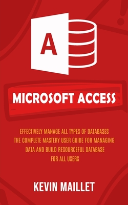 Microsoft Access: Effectively Manage All Types of Databases (The Complete Mastery User Guide for Managing Data and Build Resourceful Dat - Kevin Maillet