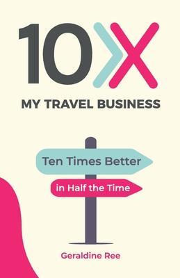 10X My Travel Business: Ten Times Better in Half the Time - Geraldine Ree