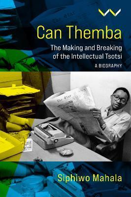 Can Themba: The Making and Breaking of the Intellectual Tsotsi, a Biography - Siphiwo Mahala
