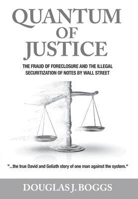 Quantum of Justice: The Fraud of Foreclosure and the Illegal Securitization of Notes By Wall Street - Douglas J. Boggs