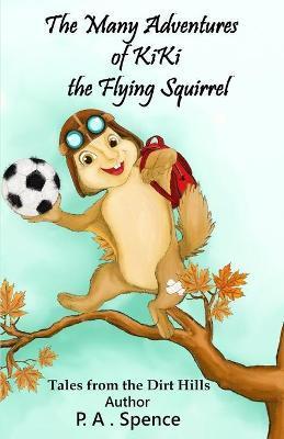 The Many Adventures of Kiki the Flying Squirrel: Tales from the Dirt Hills - Patty A. Spence